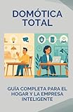 Domótica Total: Guía Completa para el Hogar y la Empresa Inteligente: Ahorra energía, mejora la seguridad y automatiza tu vida con conocimiento real y aplicable